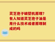 灵芝孢子破壁机原理？有人知道灵芝孢子油是用什么技术或者原理制成的吗