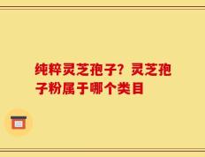 纯粹灵芝孢子？灵芝孢子粉属于哪个类目