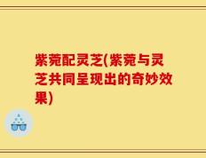 紫菀配灵芝(紫菀与灵芝共同呈现出的奇妙效果)