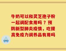 牛奶可以和灵芝孢子粉一起调配食用吗 ？预防新型肺炎疫情，吃提高免疫力调养品有用吗