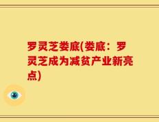 罗灵芝娄底(娄底：罗灵芝成为减贫产业新亮点)