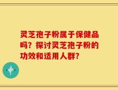 灵芝孢子粉属于保健品吗？探讨灵芝孢子粉的功效和适用人群？
