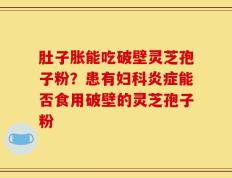 肚子胀能吃破壁灵芝孢子粉？患有妇科炎症能否食用破壁的灵芝孢子粉