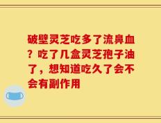 破壁灵芝吃多了流鼻血？吃了几盒灵芝孢子油了，想知道吃久了会不会有副作用