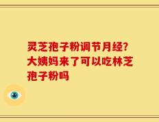 灵芝孢子粉调节月经？大姨妈来了可以吃林芝孢子粉吗