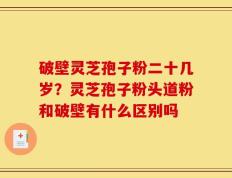 破壁灵芝孢子粉二十几岁？灵芝孢子粉头道粉和破壁有什么区别吗