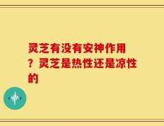 灵芝有没有安神作用 ？灵芝是热性还是凉性的