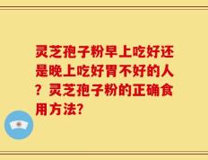 灵芝孢子粉早上吃好还是晚上吃好胃不好的人？灵芝孢子粉的正确食用方法？