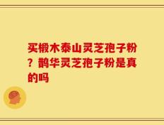 买椴木泰山灵芝孢子粉？鹊华灵芝孢子粉是真的吗