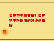 灵芝孢子粉要破？灵芝孢子粉碾压的好还是粉好