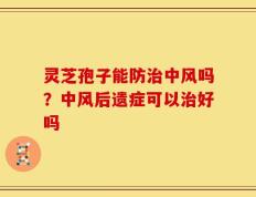 灵芝孢子能防治中风吗？中风后遗症可以治好吗