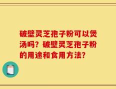 破壁灵芝孢子粉可以煲汤吗？破壁灵芝孢子粉的用途和食用方法？