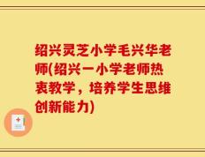 绍兴灵芝小学毛兴华老师(绍兴一小学老师热衷教学，培养学生思维创新能力)