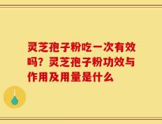 灵芝孢子粉吃一次有效吗？灵芝孢子粉功效与作用及用量是什么