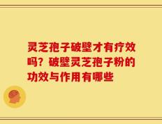 灵芝孢子破壁才有疗效吗？破壁灵芝孢子粉的功效与作用有哪些