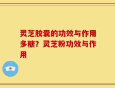 灵芝胶囊的功效与作用多糖？灵芝粉功效与作用