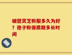 破壁灵芝粉服多久为好？孢子粉保质期多长时间