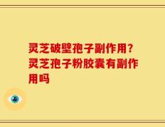 灵芝破壁孢子副作用？灵芝孢子粉胶囊有副作用吗