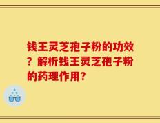 钱王灵芝孢子粉的功效？解析钱王灵芝孢子粉的药理作用？
