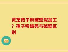 灵芝孢子粉破壁深加工？孢子粉破壳与破壁区别