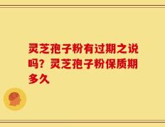 灵芝孢子粉有过期之说吗？灵芝孢子粉保质期多久