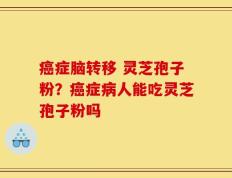 癌症脑转移 灵芝孢子粉？癌症病人能吃灵芝孢子粉吗
