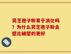 灵芝孢子粉易于消化吗？为什么灵芝孢子粉去壁比破壁的更好