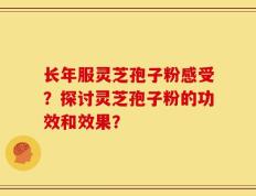 长年服灵芝孢子粉感受？探讨灵芝孢子粉的功效和效果？