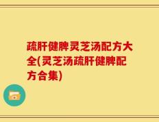 疏肝健脾灵芝汤配方大全(灵芝汤疏肝健脾配方合集)