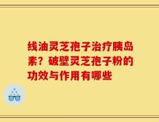 线油灵芝孢子治疗胰岛素？破壁灵芝孢子粉的功效与作用有哪些