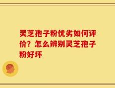 灵芝孢子粉优劣如何评价？怎么辨别灵芝孢子粉好坏
