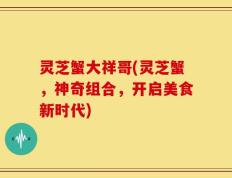 灵芝蟹大祥哥(灵芝蟹，神奇组合，开启美食新时代)