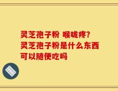 灵芝孢子粉 喉咙疼？灵芝孢子粉是什么东西可以随便吃吗