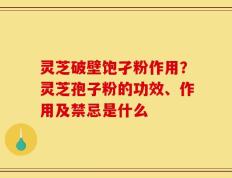 灵芝破壁饱孑粉作用？灵芝孢子粉的功效、作用及禁忌是什么