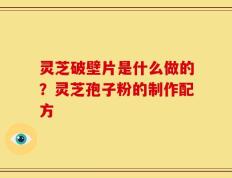 灵芝破壁片是什么做的？灵芝孢子粉的制作配方