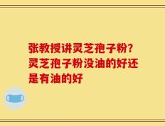 张教授讲灵芝孢子粉？灵芝孢子粉没油的好还是有油的好