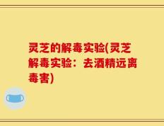 灵芝的解毒实验(灵芝解毒实验：去酒精远离毒害)