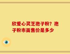 欣爱心灵芝孢子粉？孢子粉市面售价是多少