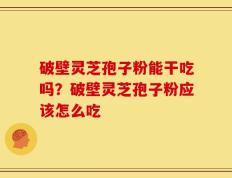破壁灵芝孢子粉能干吃吗？破壁灵芝孢子粉应该怎么吃