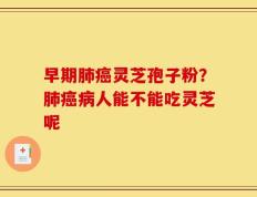 早期肺癌灵芝孢子粉？肺癌病人能不能吃灵芝呢
