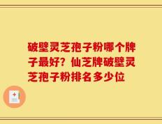 破壁灵芝孢子粉哪个牌子最好？仙芝牌破壁灵芝孢子粉排名多少位