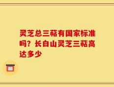 灵芝总三萜有国家标准吗？长白山灵芝三萜高达多少