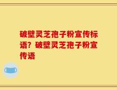 破壁灵芝孢子粉宣传标语？破壁灵芝孢子粉宣传语
