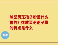 破壁灵芝孢子粉是什么样的？优质灵芝孢子粉的特点是什么