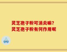 灵芝孢子粉可消炎嘛？灵芝孢子粉有何作用呢