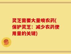 灵芝需要大量喷农药(保护灵芝：减少农药使用量的关键)