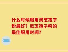 什么时候服用灵芝孢子粉最好？灵芝孢子粉的最佳服用时间？