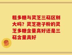 粗多糖与灵芝三萜区别大吗？灵芝孢子粉的灵芝多糖含量高好还是三萜含量高好
