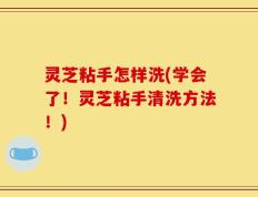 灵芝粘手怎样洗(学会了！灵芝粘手清洗方法！)