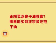正规灵芝孢子油胶囊？哪里能买到正宗灵芝孢子油